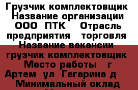 Грузчик-комплектовщик › Название организации ­ ООО “ПТК“ › Отрасль предприятия ­ торговля › Название вакансии ­ грузчик-комплектовщик › Место работы ­ г. Артем, ул. Гагарина д. 51 › Минимальный оклад ­ 24 000 › Максимальный оклад ­ 30 000 - Приморский край, Артем г. Работа » Вакансии   